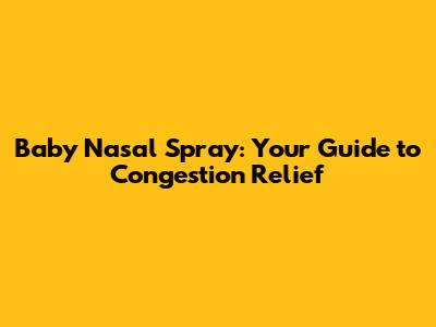 Baby Nasal Spray: Your Guide to Congestion Relief