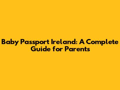Baby Passport Ireland: A Complete Guide for Parents