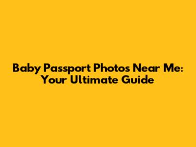 Baby Passport Photos Near Me: Your Ultimate Guide
