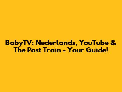 BabyTV: Nederlands, YouTube & The Post Train - Your Guide!