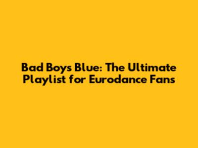 Bad Boys Blue: The Ultimate Playlist for Eurodance Fans