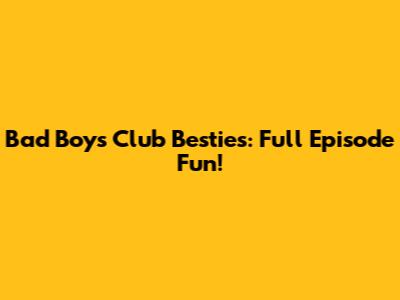 Bad Boys Club Besties: Full Episode Fun!