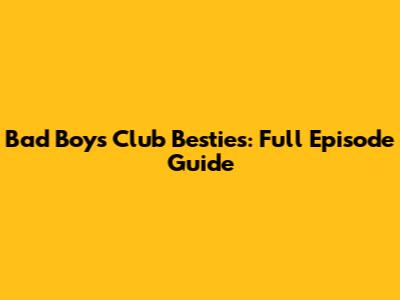 Bad Boys Club Besties: Full Episode Guide