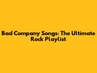 Bad Company Songs: The Ultimate Rock Playlist