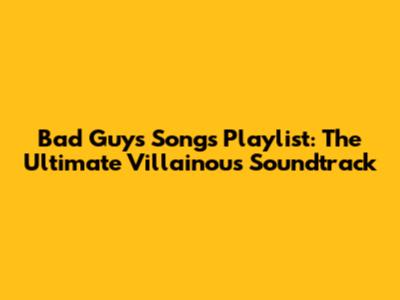 Bad Guys Songs Playlist: The Ultimate Villainous Soundtrack
