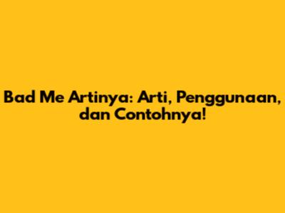 Bad Me Artinya: Arti, Penggunaan, dan Contohnya!