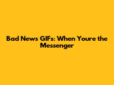 Bad News GIFs: When You're the Messenger