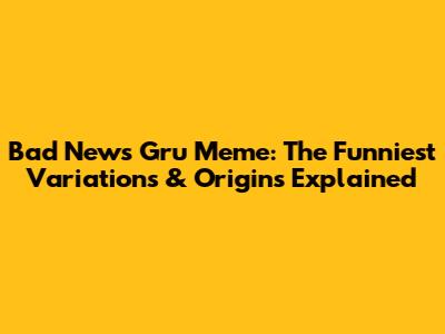 Bad News Gru Meme: The Funniest Variations & Origins Explained
