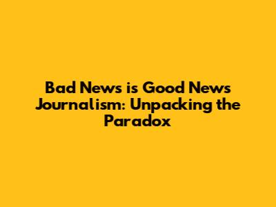 Bad News is Good News Journalism: Unpacking the Paradox