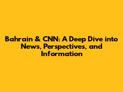 Bahrain & CNN: A Deep Dive into News, Perspectives, and Information