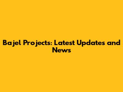 Bajel Projects: Latest Updates and News