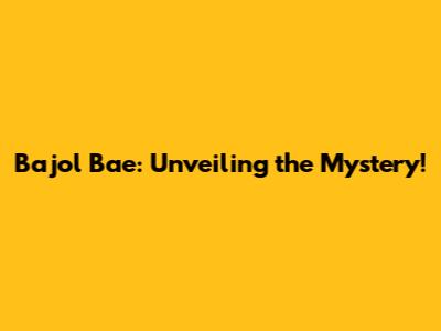 Bajol Bae: Unveiling the Mystery!