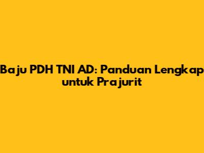 Baju PDH TNI AD: Panduan Lengkap untuk Prajurit