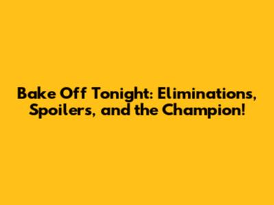 Bake Off Tonight: Eliminations, Spoilers, and the Champion!