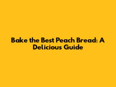 Bake the Best Peach Bread: A Delicious Guide