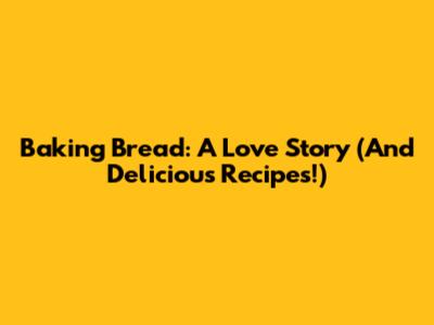 Baking Bread: A Love Story (And Delicious Recipes!)