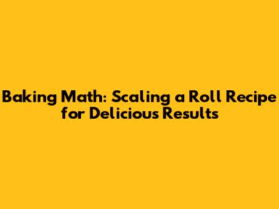 Baking Math: Scaling a Roll Recipe for Delicious Results