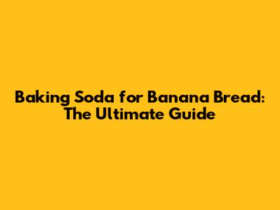 Baking Soda for Banana Bread: The Ultimate Guide