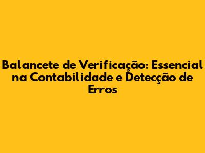 Balancete de Verificação: Essencial na Contabilidade e Detecção de Erros