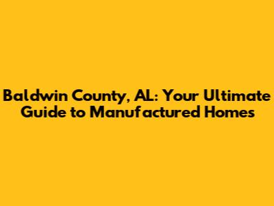 Baldwin County, AL: Your Ultimate Guide to Manufactured Homes