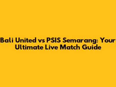 Bali United vs PSIS Semarang: Your Ultimate Live Match Guide