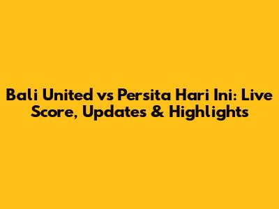 Bali United vs Persita Hari Ini: Live Score, Updates & Highlights