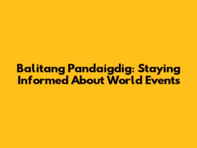 Balitang Pandaigdig: Staying Informed About World Events