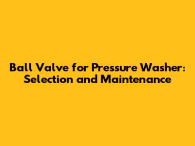 Ball Valve for Pressure Washer: Selection and Maintenance
