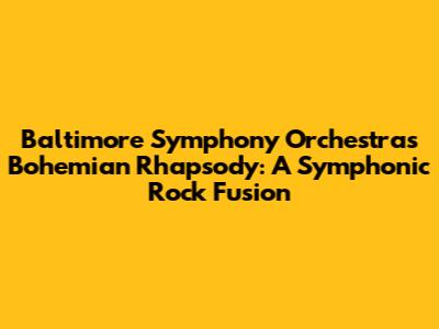 Baltimore Symphony Orchestra's Bohemian Rhapsody: A Symphonic Rock Fusion