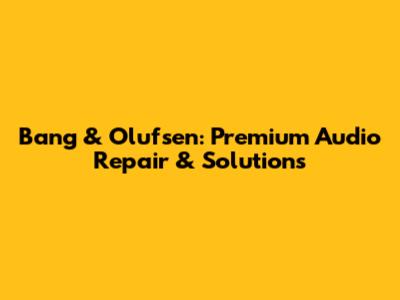 Bang & Olufsen: Premium Audio Repair & Solutions