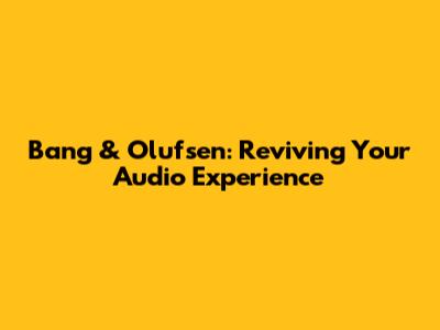 Bang & Olufsen: Reviving Your Audio Experience
