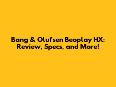 Bang & Olufsen Beoplay HX: Review, Specs, and More!