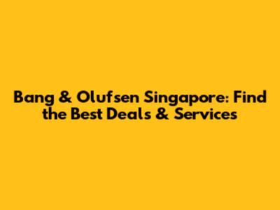 Bang & Olufsen Singapore: Find the Best Deals & Services