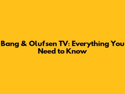 Bang & Olufsen TV: Everything You Need to Know