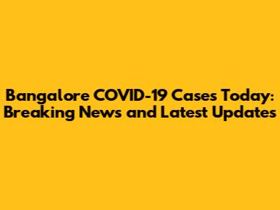 Bangalore COVID-19 Cases Today: Breaking News and Latest Updates