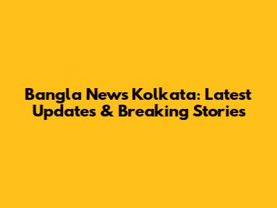 Bangla News Kolkata: Latest Updates & Breaking Stories