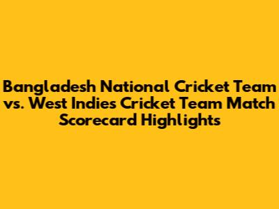 Bangladesh National Cricket Team vs. West Indies Cricket Team Match Scorecard Highlights
