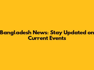 Bangladesh News: Stay Updated on Current Events