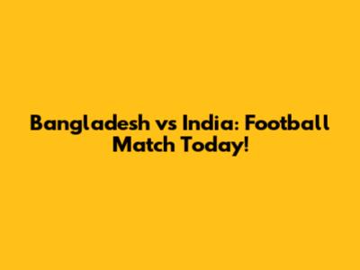 Bangladesh vs India: Football Match Today!