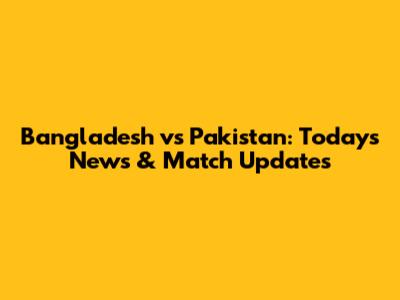 Bangladesh vs Pakistan: Today's News & Match Updates