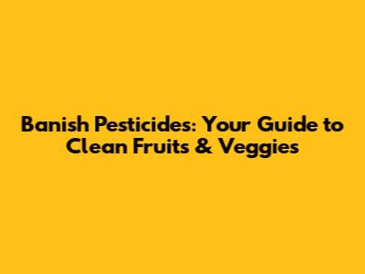 Banish Pesticides: Your Guide to Clean Fruits & Veggies
