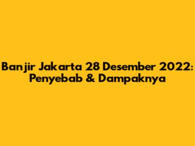 Banjir Jakarta 28 Desember 2022: Penyebab & Dampaknya
