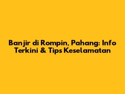 Banjir di Rompin, Pahang: Info Terkini & Tips Keselamatan