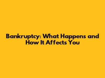 Bankruptcy: What Happens and How It Affects You