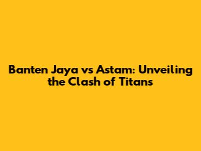 Banten Jaya vs Astam: Unveiling the Clash of Titans