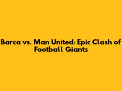 Barca vs. Man United: Epic Clash of Football Giants
