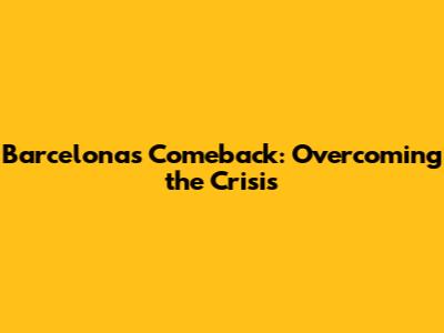 Barcelona's Comeback: Overcoming the Crisis