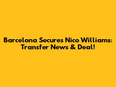 Barcelona Secures Nico Williams: Transfer News & Deal!