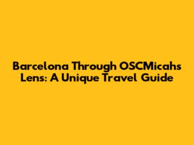 Barcelona Through OSCMicah's Lens: A Unique Travel Guide