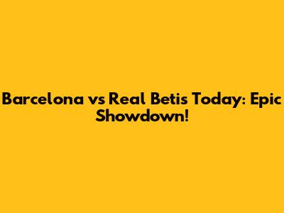 Barcelona vs Real Betis Today: Epic Showdown!